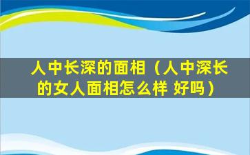 人中长深的面相（人中深长的女人面相怎么样 好吗）